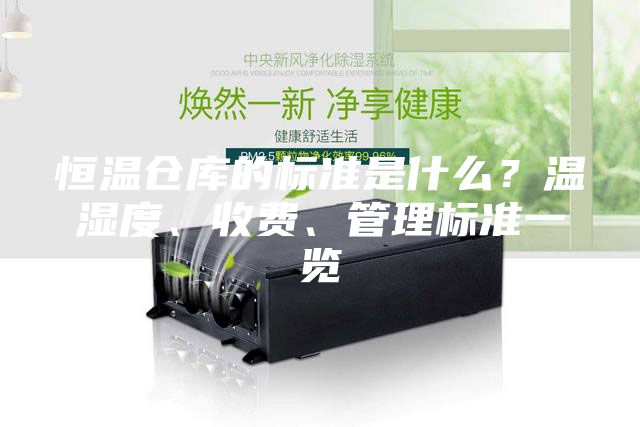 恒温仓库的标准是什么？温湿度、收费、管理标准一览
