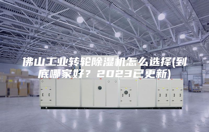 佛山工业转轮除湿机怎么选择(到底哪家好？2023已更新)