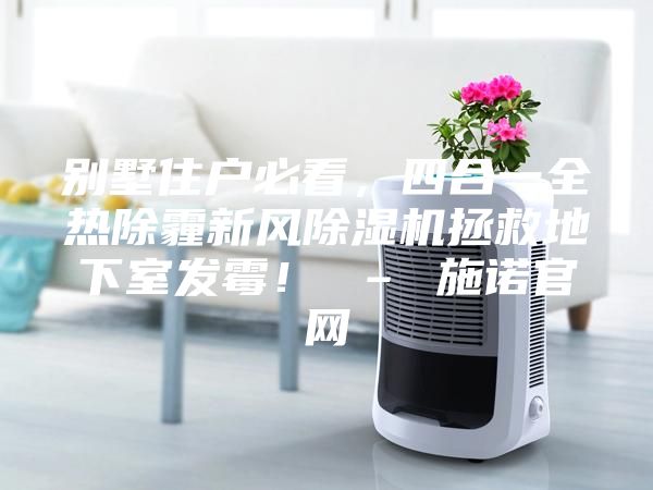 别墅住户必看，四合一全热除霾新风除湿机拯救地下室发霉！ – 施诺官网