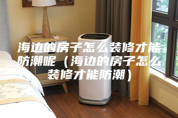 海边的房子怎么装修才能防潮呢（海边的房子怎么装修才能防潮）