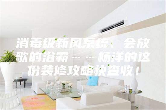 消毒级新风系统、会放歌的浴霸……杨洋的这份装修攻略快查收！