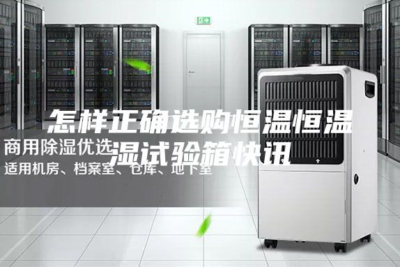 怎样正确选购恒温恒温湿试验箱快讯