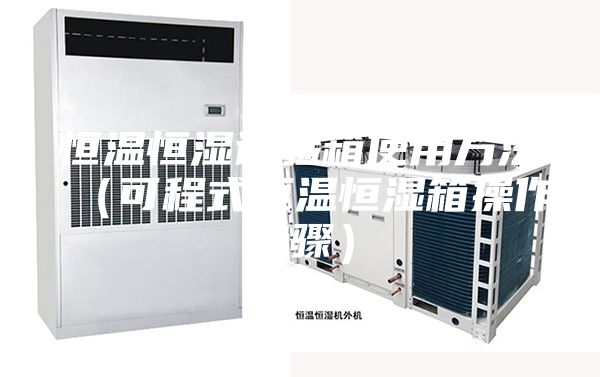 恒温恒湿试验箱使用方法（可程式恒温恒湿箱操作步骤）