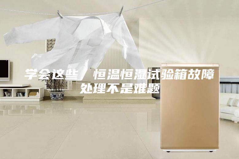 学会这些，恒温恒湿试验箱故障处理不是难题