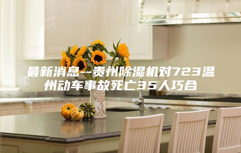 最新消息--贵州除湿机对723温州动车事故死亡35人巧合