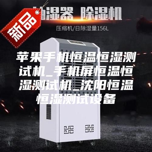 苹果手机恒温恒湿测试机_手机屏恒温恒湿测试机_沈阳恒温恒湿测试设备
