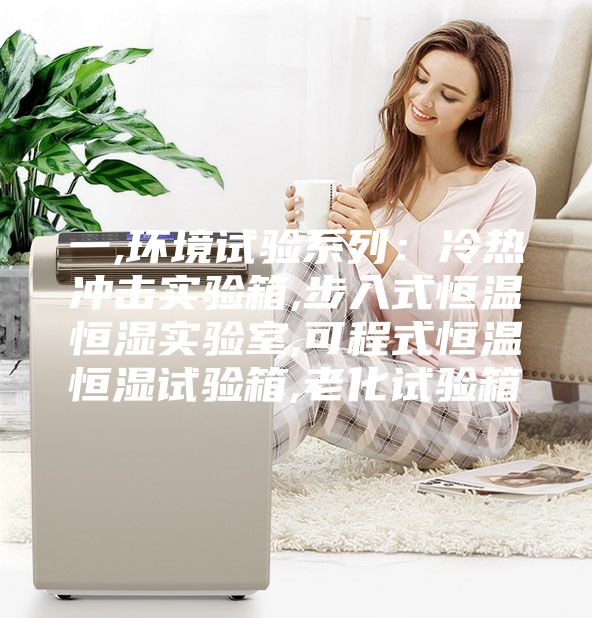 一,环境试验系列：冷热冲击实验箱,步入式恒温恒湿实验室,可程式恒温恒湿试验箱,老化试验箱