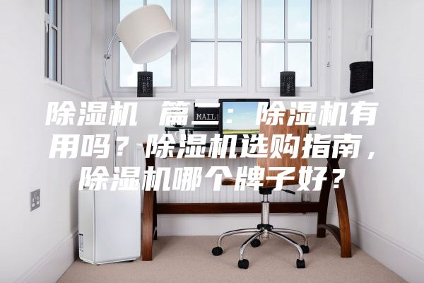 除湿机 篇二：除湿机有用吗？除湿机选购指南，除湿机哪个牌子好？