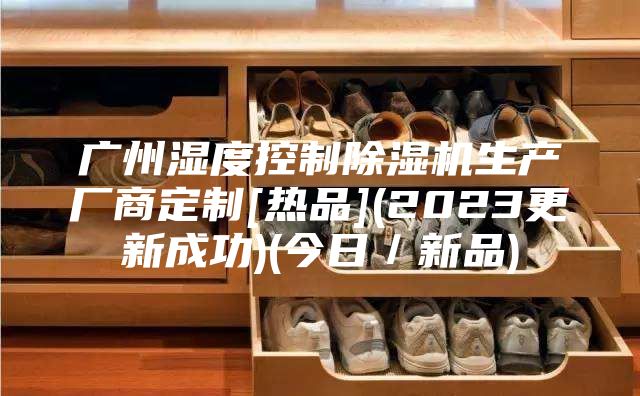 广州湿度控制除湿机生产厂商定制[热品](2023更新成功)(今日／新品)