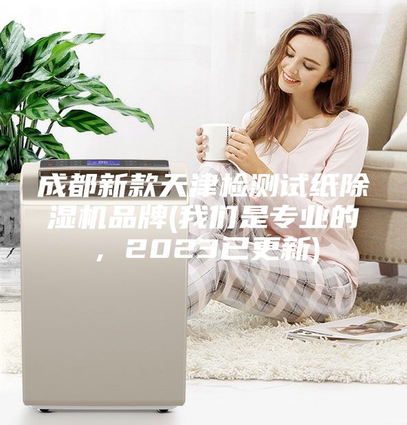 成都新款天津检测试纸除湿机品牌(我们是专业的，2023已更新)