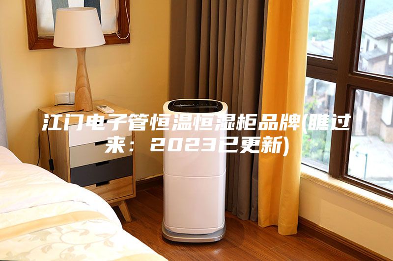 江门电子管恒温恒湿柜品牌(瞧过来：2023已更新)