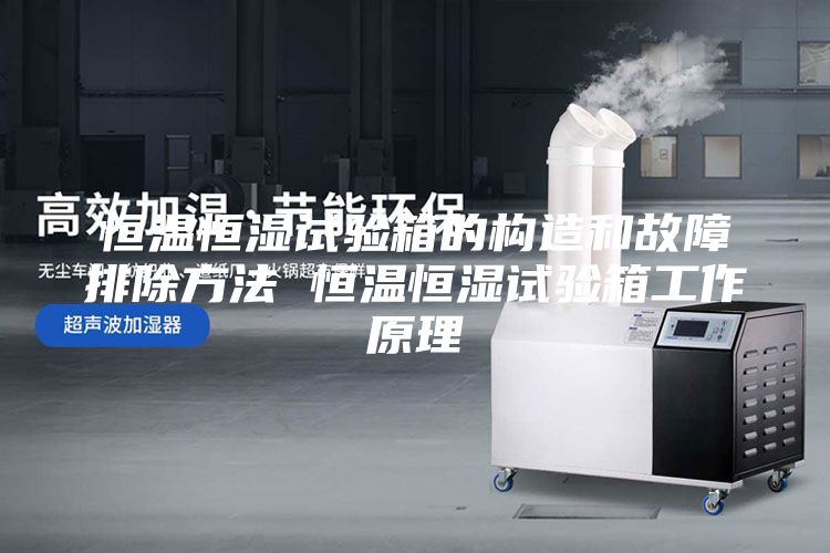 恒温恒湿试验箱的构造和故障排除方法 恒温恒湿试验箱工作原理