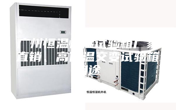 广州恒温恒湿试验箱厂家直销、高低温交变试验箱用途
