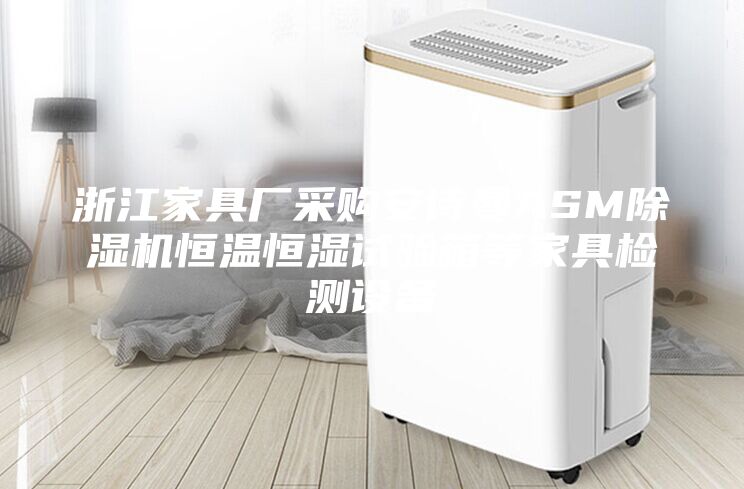 浙江家具厂采购安诗曼ASM除湿机恒温恒湿试验箱等家具检测设备