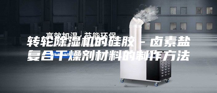转轮除湿机的硅胶－卤素盐复合干燥剂材料的制作方法