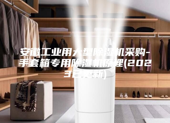 安徽工业用大型除湿机采购-手套箱专用除湿机原理(2023已更新)