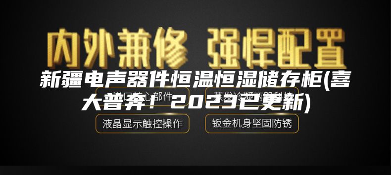 新疆电声器件恒温恒湿储存柜(喜大普奔！2023已更新)