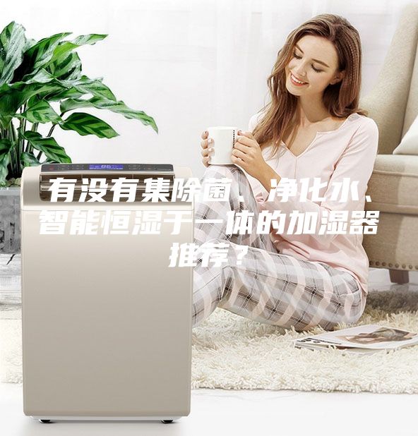有没有集除菌、净化水、智能恒湿于一体的加湿器推荐？