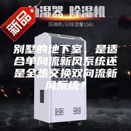别墅的地下室，是适合单向流新风系统还是全热交换双向流新风系统？