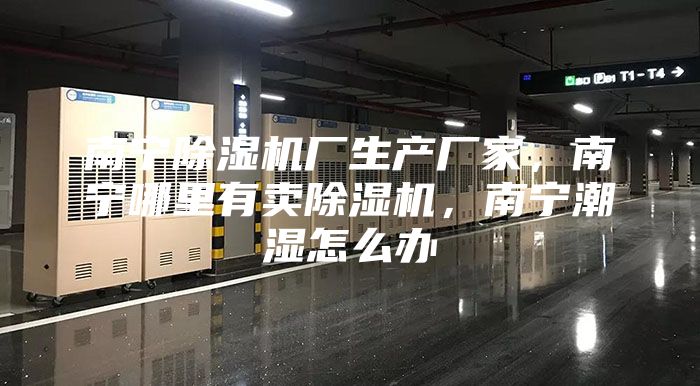 南宁除湿机厂生产厂家，南宁哪里有卖除湿机，南宁潮湿怎么办