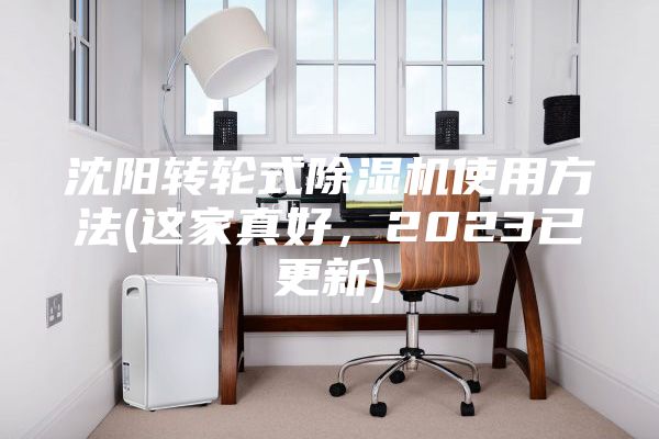 沈阳转轮式除湿机使用方法(这家真好，2023已更新)