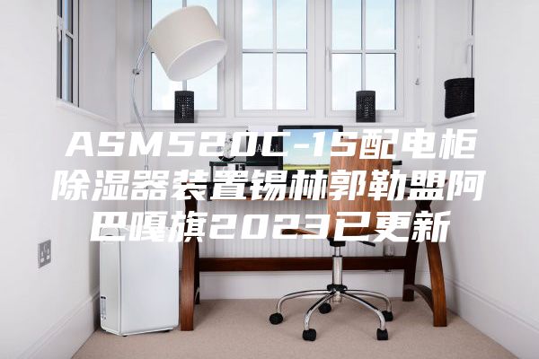 ASM520C-1S配电柜除湿器装置锡林郭勒盟阿巴嘎旗2023已更新