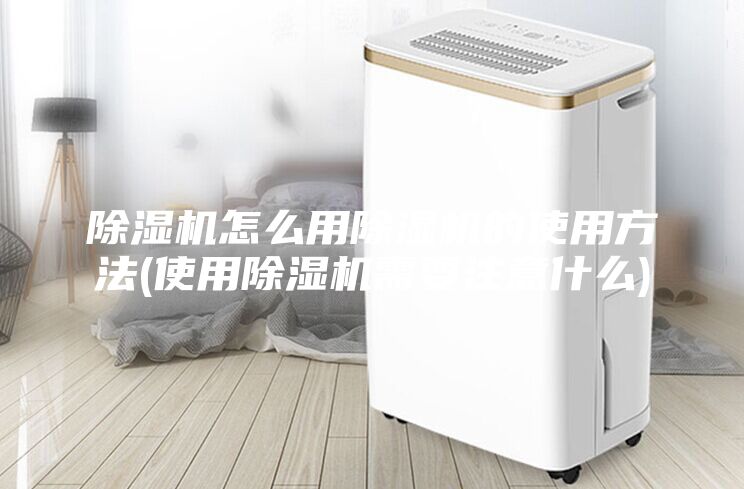 除湿机怎么用除湿机的使用方法(使用除湿机需要注意什么)
