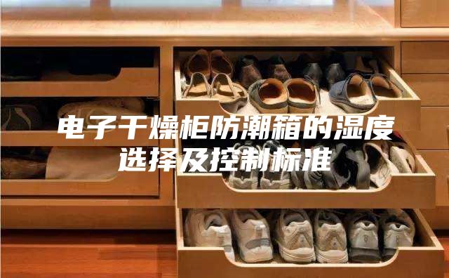 电子干燥柜防潮箱的湿度选择及控制标准