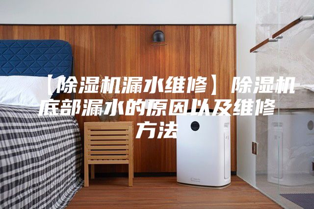 【除湿机漏水维修】除湿机底部漏水的原因以及维修方法