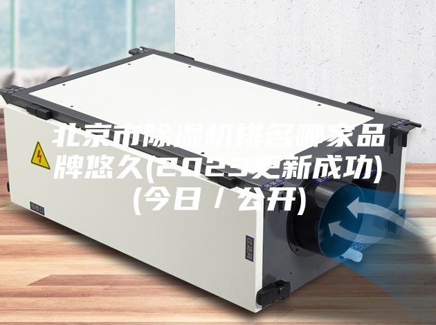 北京市除湿机排名哪家品牌悠久(2023更新成功)(今日／公开)