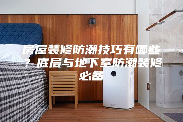 房屋装修防潮技巧有哪些？底层与地下室防潮装修必备