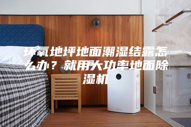 环氧地坪地面潮湿结露怎么办？就用大功率地面除湿机