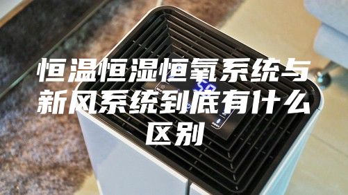 恒温恒湿恒氧系统与新风系统到底有什么区别