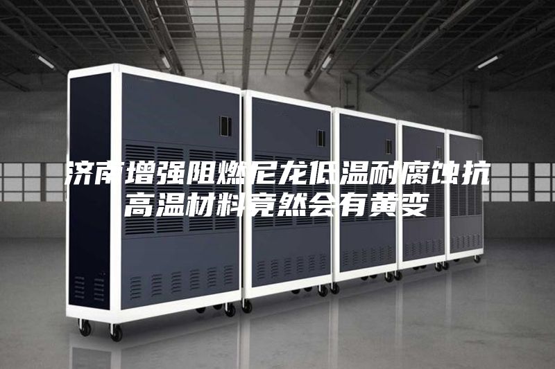 济南增强阻燃尼龙低温耐腐蚀抗高温材料竟然会有黄变