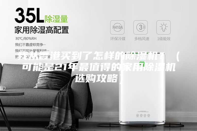 我从香港买到了怎样的除湿机？（可能是21年最值得的家用除湿机选购攻略）