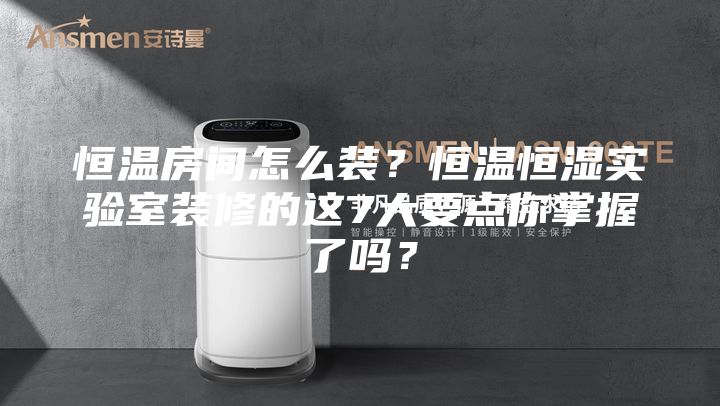 恒温房间怎么装？恒温恒湿实验室装修的这7大要点你掌握了吗？