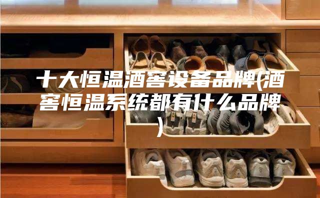 十大恒温酒窖设备品牌(酒窖恒温系统都有什么品牌)