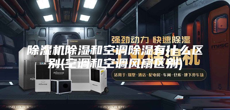 除湿机除湿和空调除湿有什么区别(空调和空调风扇区别)