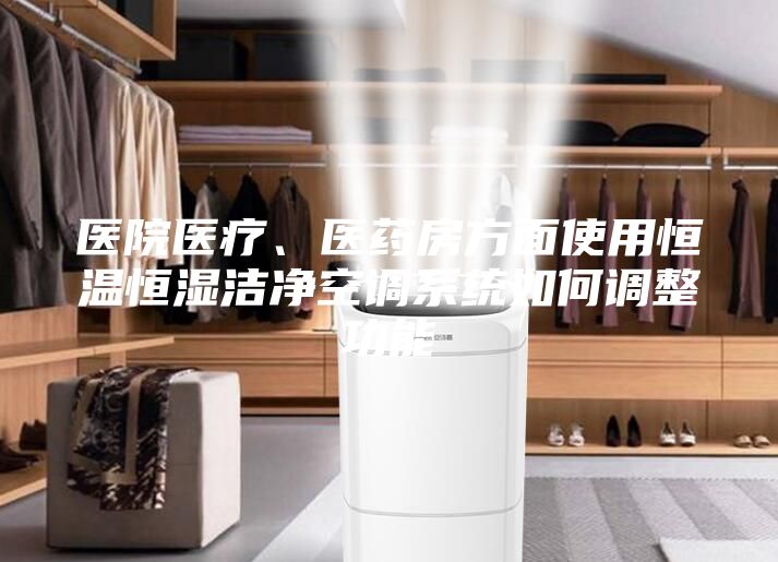 医院医疗、医药房方面使用恒温恒湿洁净空调系统如何调整功能