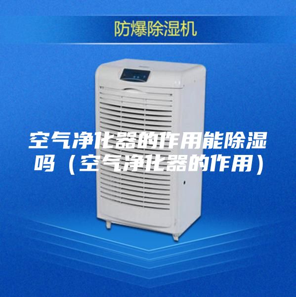 空气净化器的作用能除湿吗（空气净化器的作用）