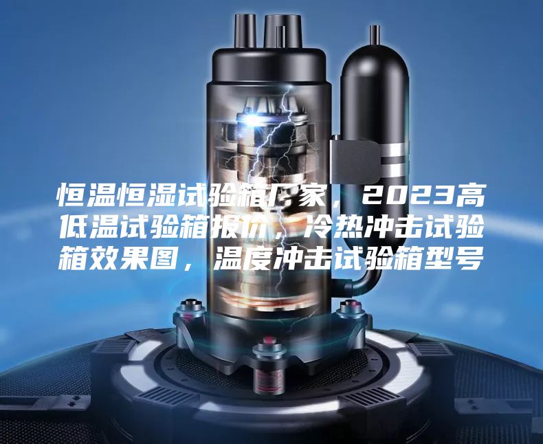 恒温恒湿试验箱厂家，2023高低温试验箱报价，冷热冲击试验箱效果图，温度冲击试验箱型号