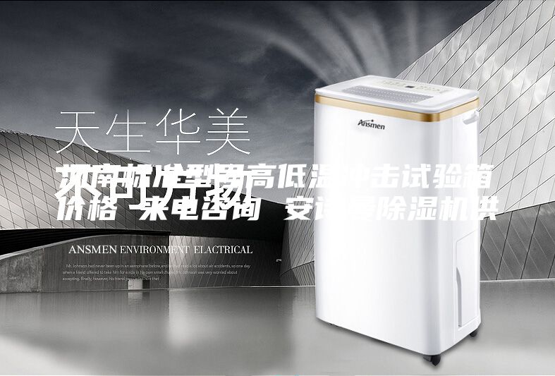 河南标准型号高低温冲击试验箱价格 来电咨询 安诗曼除湿机供