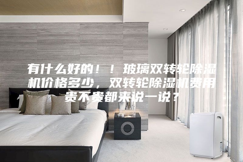 有什么好的！！玻璃双转轮除湿机价格多少，双转轮除湿机费用贵不贵都来说一说？