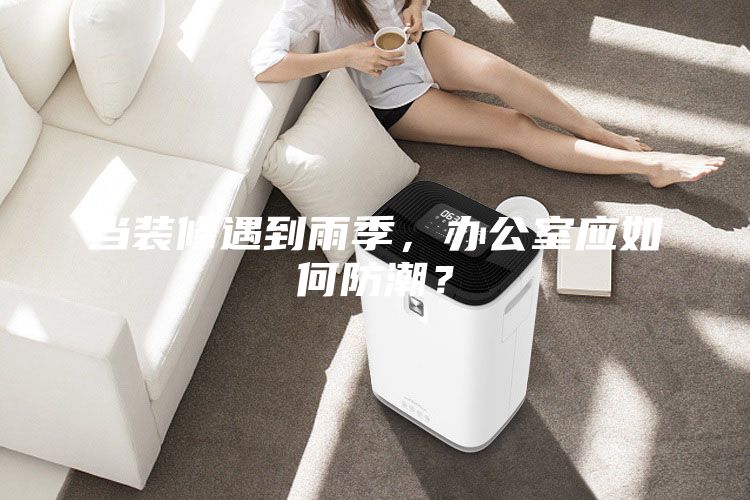 当装修遇到雨季，办公室应如何防潮？