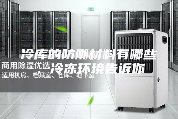 冷库的防潮材料有哪些，冷冻环境告诉你