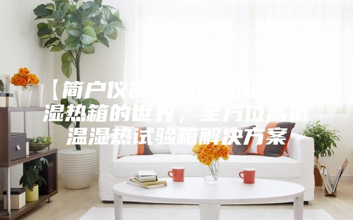 【简户仪器】带你走进高低温湿热箱的世界，全方位高低温湿热试验箱解决方案