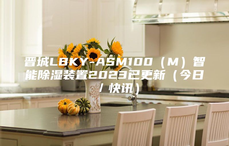 晋城LBKY-ASM100（M）智能除湿装置2023已更新（今日／快讯）