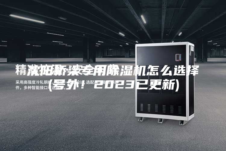 沈阳桥梁专用除湿机怎么选择(号外！2023已更新)