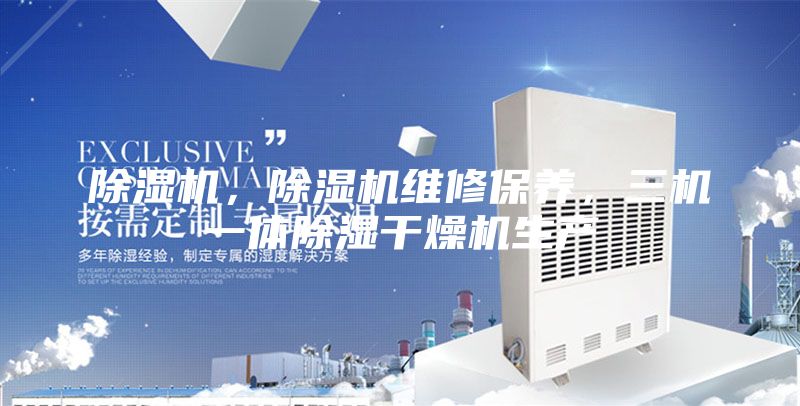 除湿机，除湿机维修保养，三机一体除湿干燥机生产