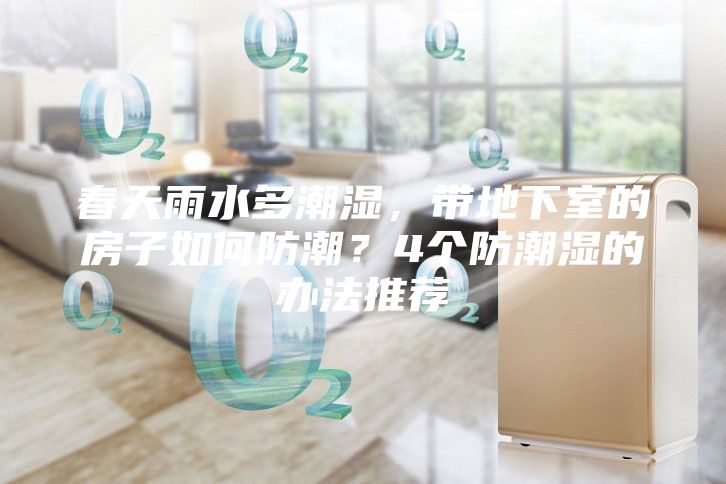 春天雨水多潮湿，带地下室的房子如何防潮？4个防潮湿的办法推荐